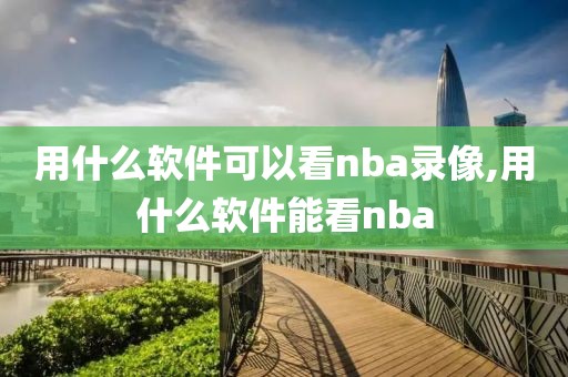 用什么软件可以看nba录像,用什么软件能看nba