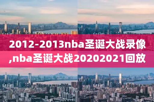 2012-2013nba圣诞大战录像,nba圣诞大战20202021回放