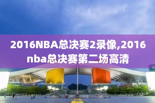 2016NBA总决赛2录像,2016nba总决赛第二场高清