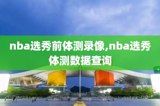 nba选秀前体测录像,nba选秀体测数据查询