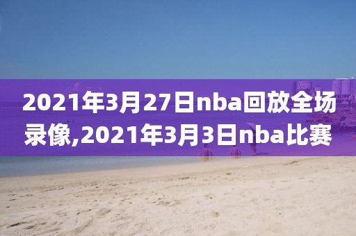 2021年3月27日nba回放全场录像,2021年3月3日nba比赛