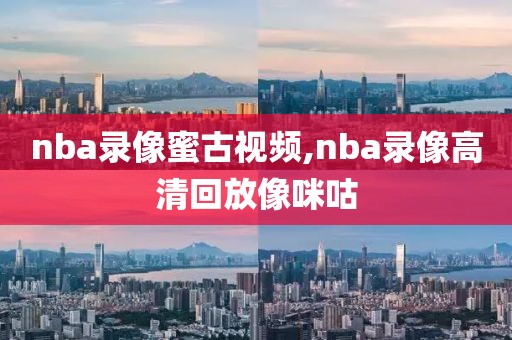 nba录像蜜古视频,nba录像高清回放像咪咕
