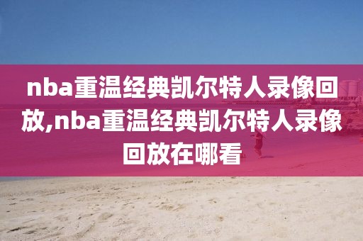 nba重温经典凯尔特人录像回放,nba重温经典凯尔特人录像回放在哪看