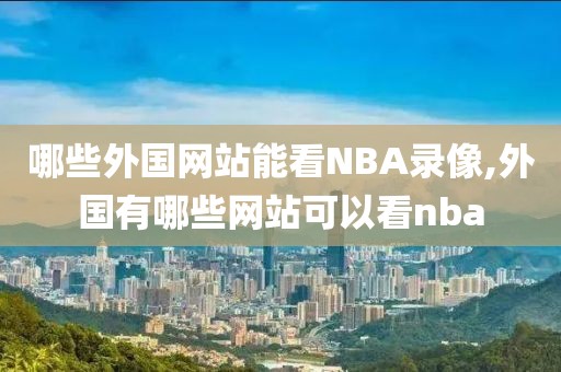 哪些外国网站能看NBA录像,外国有哪些网站可以看nba