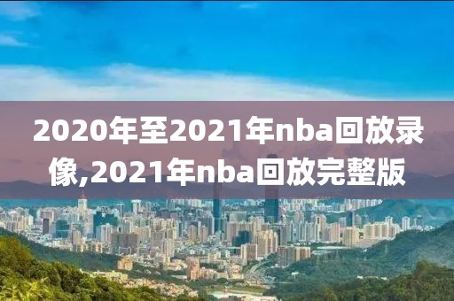 2020年至2021年nba回放录像,2021年nba回放完整版