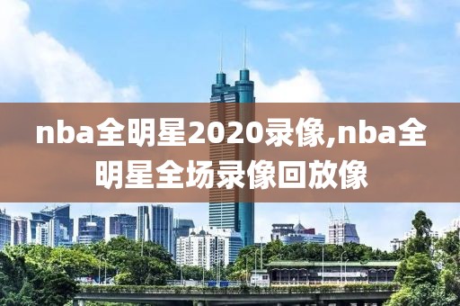 nba全明星2020录像,nba全明星全场录像回放像