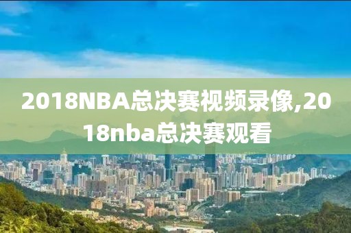 2018NBA总决赛视频录像,2018nba总决赛观看