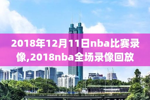 2018年12月11日nba比赛录像,2018nba全场录像回放