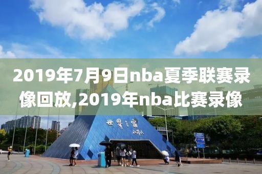 2019年7月9日nba夏季联赛录像回放,2019年nba比赛录像