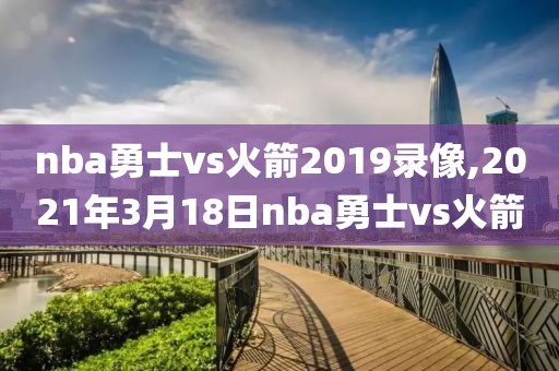 nba勇士vs火箭2019录像,2021年3月18日nba勇士vs火箭