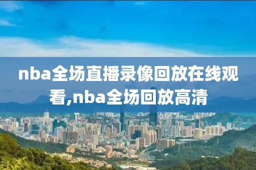 nba全场直播录像回放在线观看,nba全场回放高清