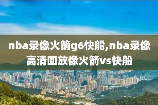 nba录像火箭g6快船,nba录像高清回放像火箭vs快船
