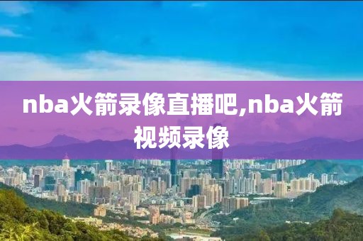 nba火箭录像直播吧,nba火箭视频录像