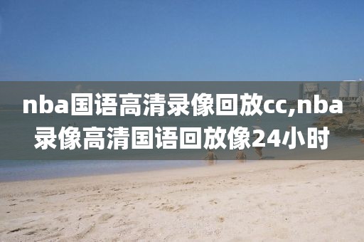 nba国语高清录像回放cc,nba录像高清国语回放像24小时