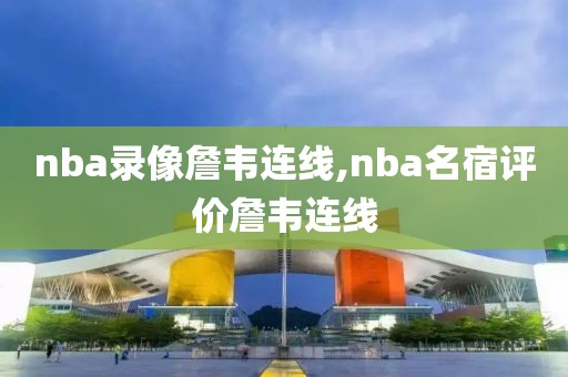 nba录像詹韦连线,nba名宿评价詹韦连线