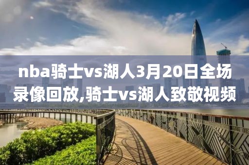 nba骑士vs湖人3月20日全场录像回放,骑士vs湖人致敬视频