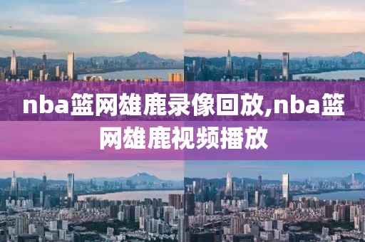 nba篮网雄鹿录像回放,nba篮网雄鹿视频播放