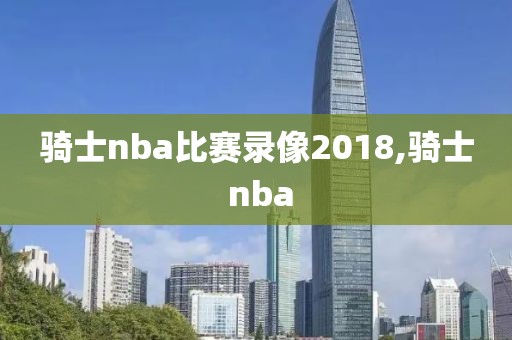 骑士nba比赛录像2018,骑士 nba