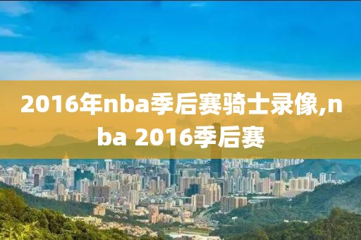 2016年nba季后赛骑士录像,nba 2016季后赛