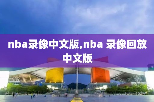 nba录像中文版,nba 录像回放中文版