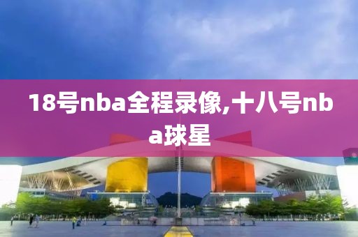 18号nba全程录像,十八号nba球星