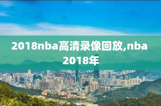 2018nba高清录像回放,nba 2018年