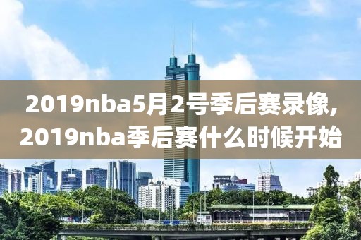 2019nba5月2号季后赛录像,2019nba季后赛什么时候开始