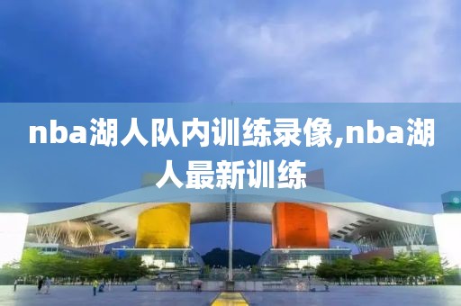 nba湖人队内训练录像,nba湖人最新训练