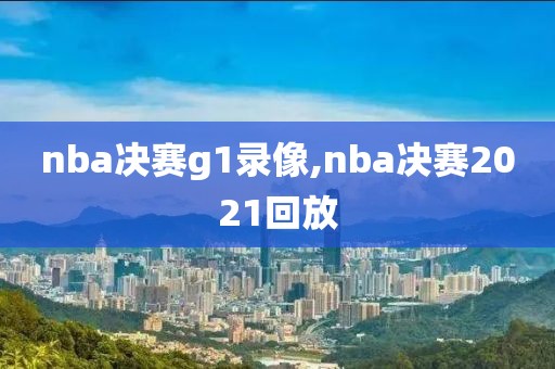 nba决赛g1录像,nba决赛2021回放