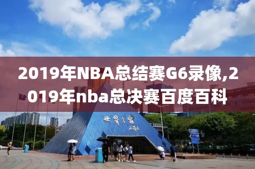 2019年NBA总结赛G6录像,2019年nba总决赛百度百科