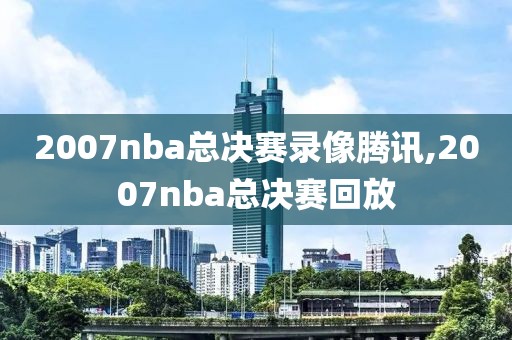 2007nba总决赛录像腾讯,2007nba总决赛回放