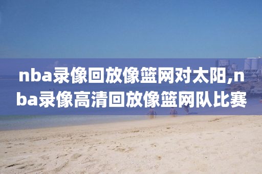 nba录像回放像篮网对太阳,nba录像高清回放像篮网队比赛