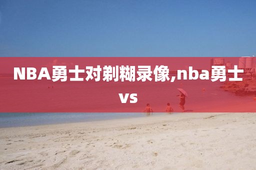 NBA勇士对剃糊录像,nba勇士vs