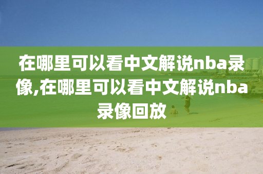 在哪里可以看中文解说nba录像,在哪里可以看中文解说nba录像回放