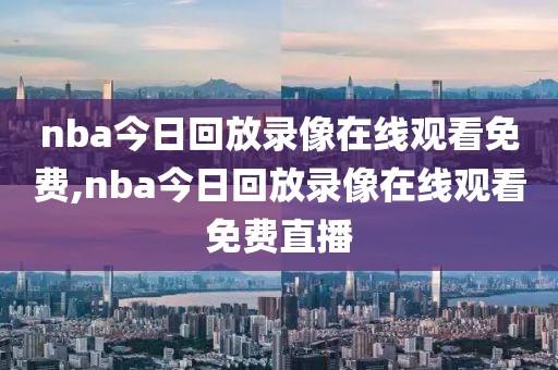 nba今日回放录像在线观看免费,nba今日回放录像在线观看免费直播
