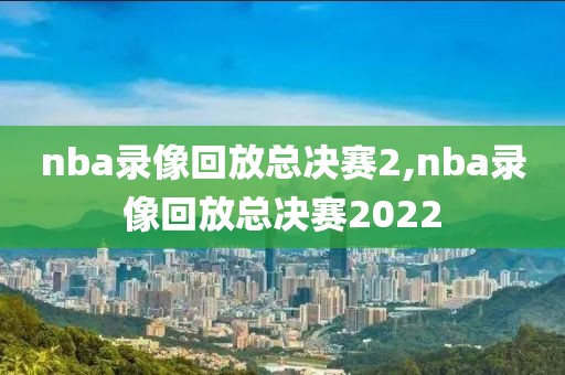 nba录像回放总决赛2,nba录像回放总决赛2022