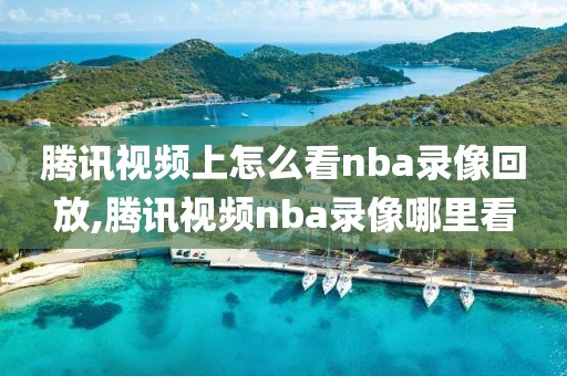 腾讯视频上怎么看nba录像回放,腾讯视频nba录像哪里看