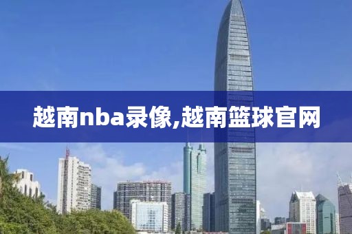 越南nba录像,越南篮球官网