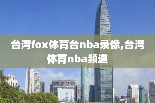 台湾fox体育台nba录像,台湾体育nba频道
