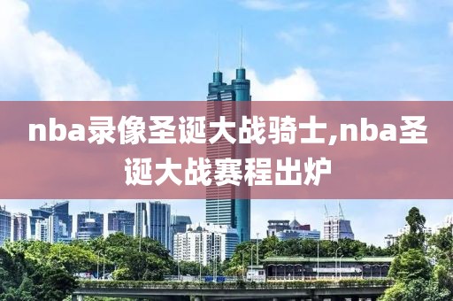 nba录像圣诞大战骑士,nba圣诞大战赛程出炉