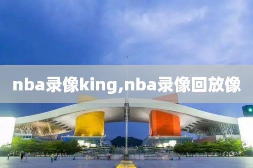 nba录像king,nba录像回放像