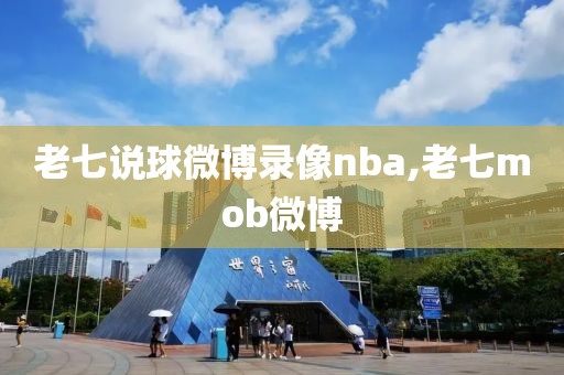 老七说球微博录像nba,老七mob微博