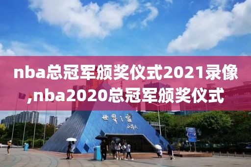 nba总冠军颁奖仪式2021录像,nba2020总冠军颁奖仪式