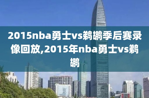 2015nba勇士vs鹈鹕季后赛录像回放,2015年nba勇士vs鹈鹕
