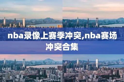 nba录像上赛季冲突,nba赛场冲突合集