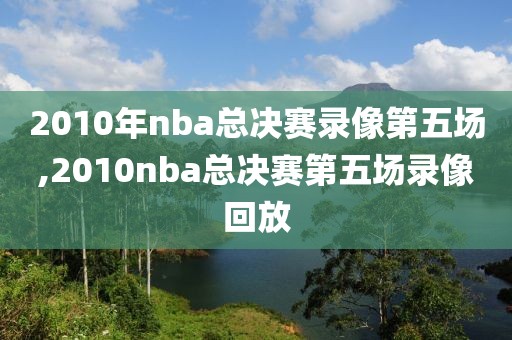 2010年nba总决赛录像第五场,2010nba总决赛第五场录像回放