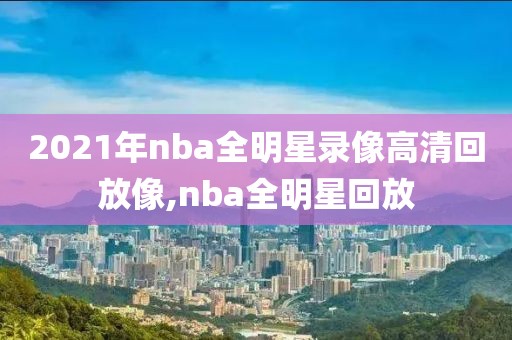 2021年nba全明星录像高清回放像,nba全明星回放