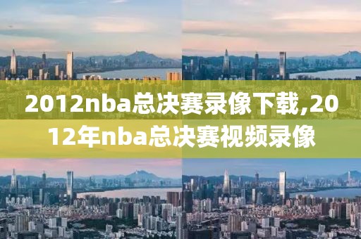 2012nba总决赛录像下载,2012年nba总决赛视频录像