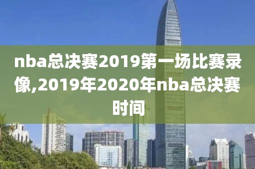 nba总决赛2019第一场比赛录像,2019年2020年nba总决赛时间