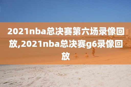 2021nba总决赛第六场录像回放,2021nba总决赛g6录像回放